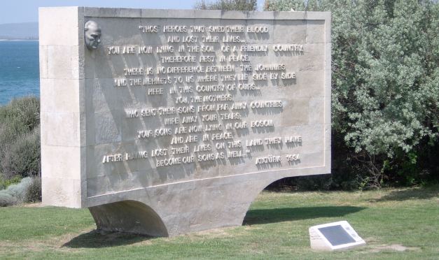 "Those Heroes that shed their blood and lost their lives .. You are now living in  the soil of a friendly country, therefore rest in Peace. There is no difference between the Johnnies and the Mehmets to us where they lay side by side, here in this Country of ours ... You, the mothers, who sent their sons from far away countries, wipe away your tears, your sons are now lying in our bosom and are in peace. After having lost their lives on this land, they have become our sons as well!" Ataturk, 1934